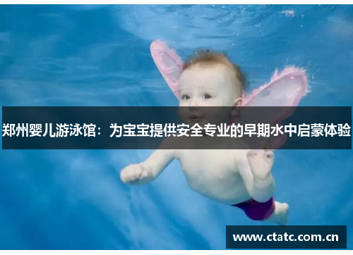 郑州婴儿游泳馆：为宝宝提供安全专业的早期水中启蒙体验